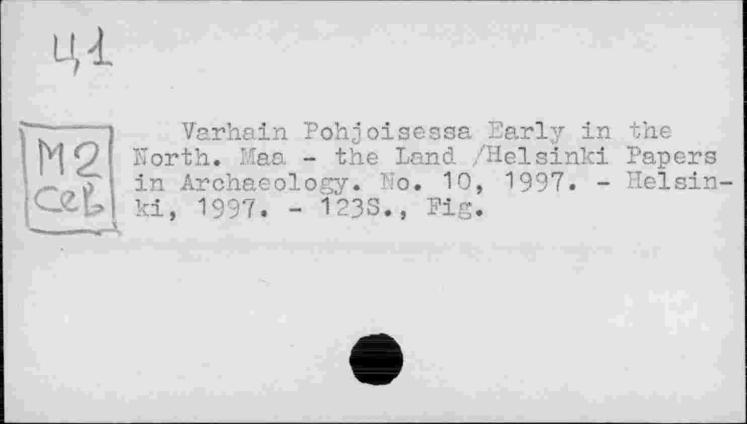 ﻿ЦІ
Varhain Pohjоіsessa Early in North. Maa - the Land /Helsinki in Archaeology. No. 10, 1997. -ki, 1997. - 1233., Fig.
the Papers Неїsin-